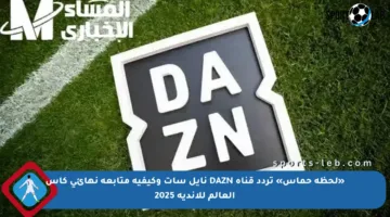 «لحظة حماس» تردد قناة DAZN نايل سات وكيفية متابعة نهائي كأس العالم للأندية 2025
